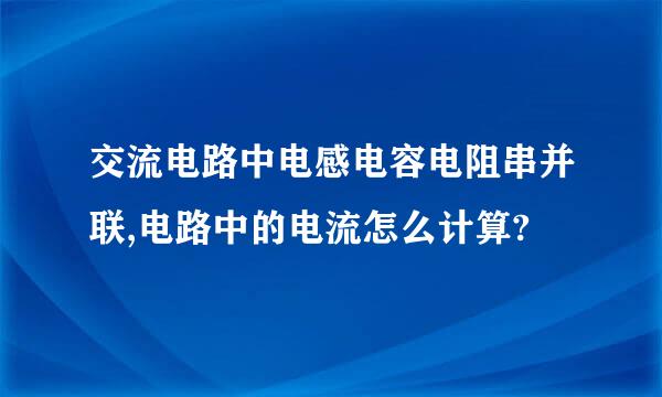 交流电路中电感电容电阻串并联,电路中的电流怎么计算?