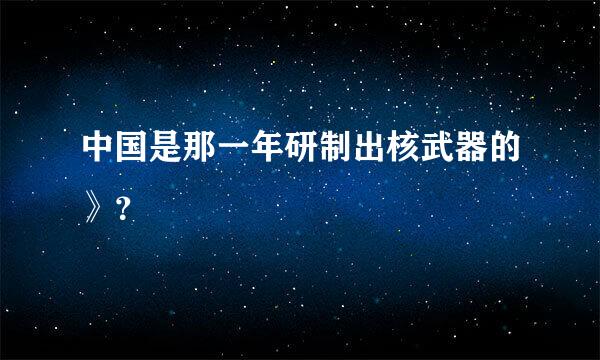 中国是那一年研制出核武器的》？