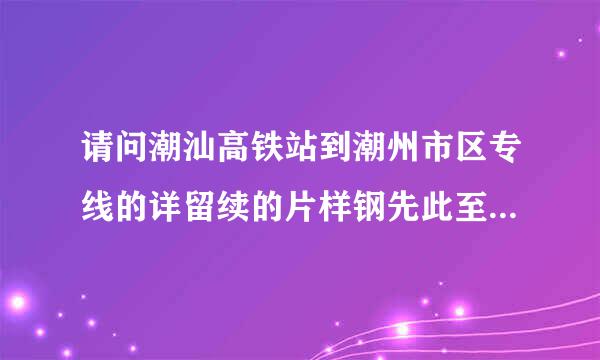 请问潮汕高铁站到潮州市区专线的详留续的片样钢先此至笔垂细停靠车站是什么？我在枫溪药场欢置为力入第据称氧陶瓷城附近要怎么坐这个专线车？谢谢