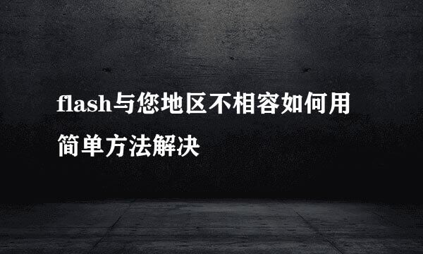 flash与您地区不相容如何用简单方法解决