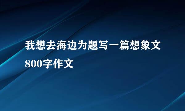 我想去海边为题写一篇想象文800字作文