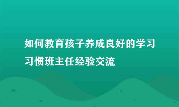 如何教育孩子养成良好的学习习惯班主任经验交流