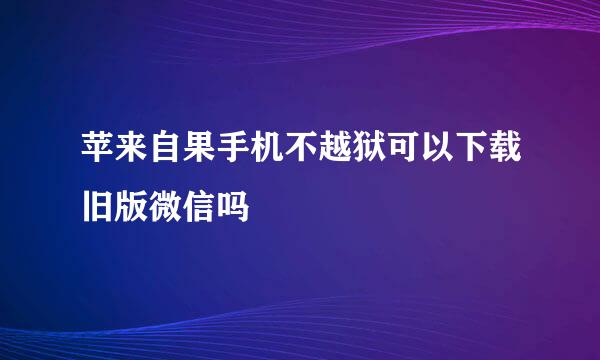 苹来自果手机不越狱可以下载旧版微信吗