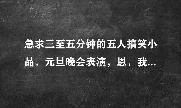 急求三至五分钟的五人搞笑小品，元旦晚会表演，恩，我初一的，要青春励志，校园生活之类的，急求！！本！！