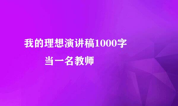 我的理想演讲稿1000字     当一名教师