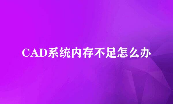 CAD系统内存不足怎么办