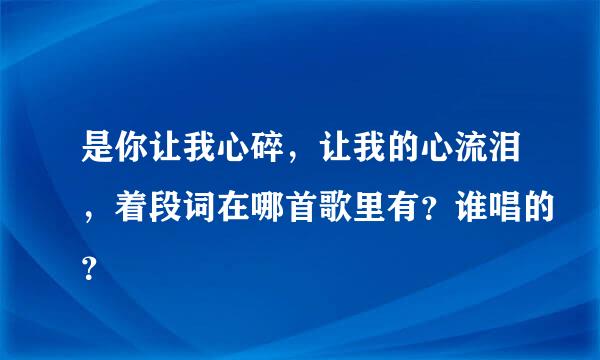 是你让我心碎，让我的心流泪，着段词在哪首歌里有？谁唱的？