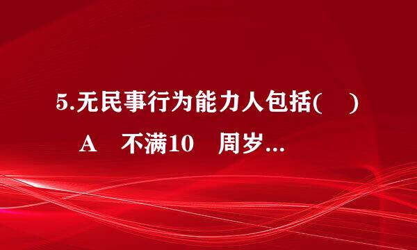 5.无民事行为能力人包括( ) A 不满10 周岁的未成年人 B 不满14 周岁的未成年人