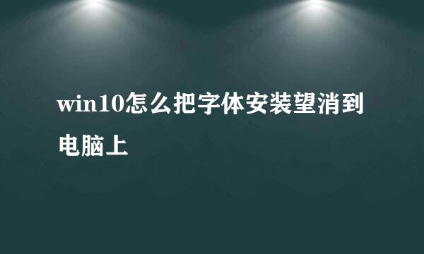 win10怎么把字体安装望消到电脑上