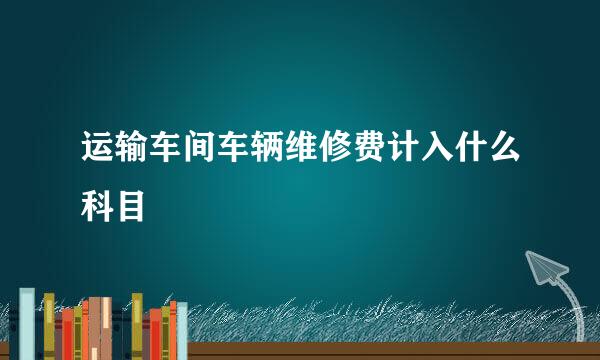 运输车间车辆维修费计入什么科目