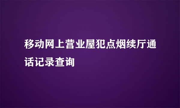 移动网上营业屋犯点烟续厅通话记录查询