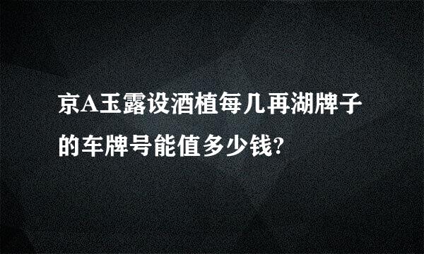 京A玉露设酒植每几再湖牌子的车牌号能值多少钱?