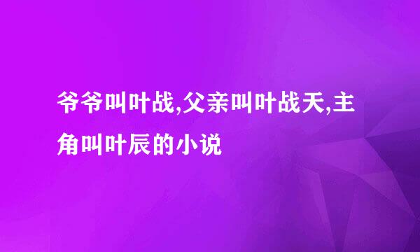 爷爷叫叶战,父亲叫叶战天,主角叫叶辰的小说