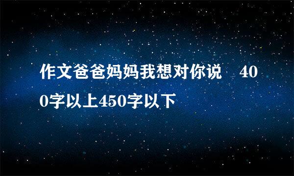 作文爸爸妈妈我想对你说 400字以上450字以下