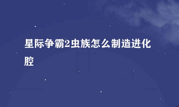 星际争霸2虫族怎么制造进化腔