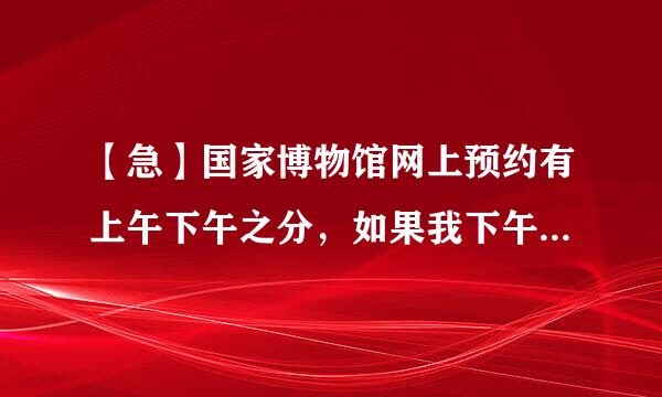 【急】国家博物馆网上预约有上午下午之分，如果我下午才到，还能进吗？