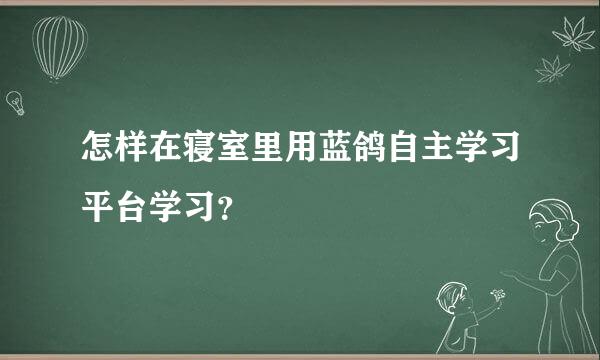 怎样在寝室里用蓝鸽自主学习平台学习？