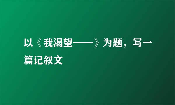 以《我渴望——》为题，写一篇记叙文