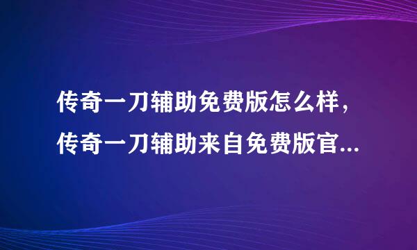 传奇一刀辅助免费版怎么样，传奇一刀辅助来自免费版官网多少?