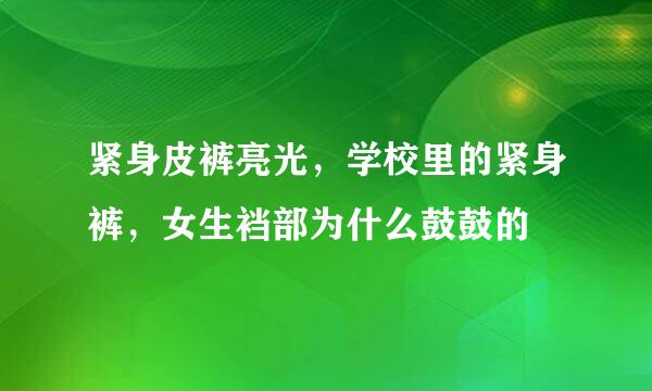 紧身皮裤亮光，学校里的紧身裤，女生裆部为什么鼓鼓的