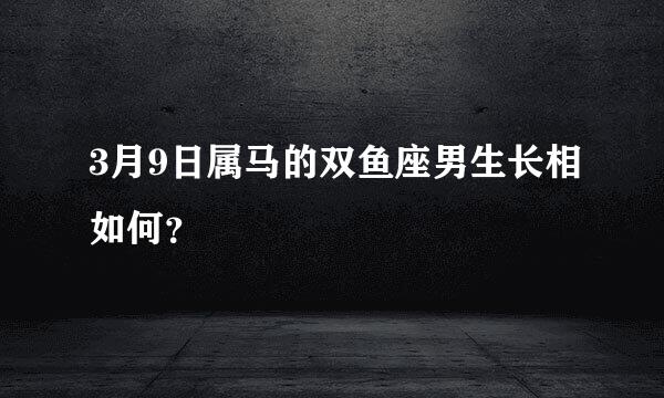 3月9日属马的双鱼座男生长相如何？