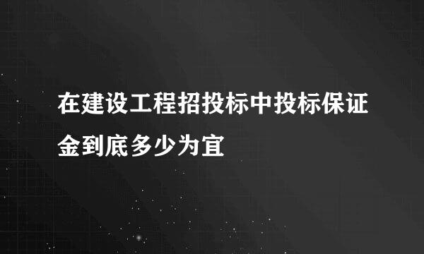 在建设工程招投标中投标保证金到底多少为宜