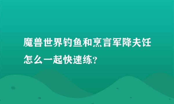 魔兽世界钓鱼和烹言军降夫饪怎么一起快速练？