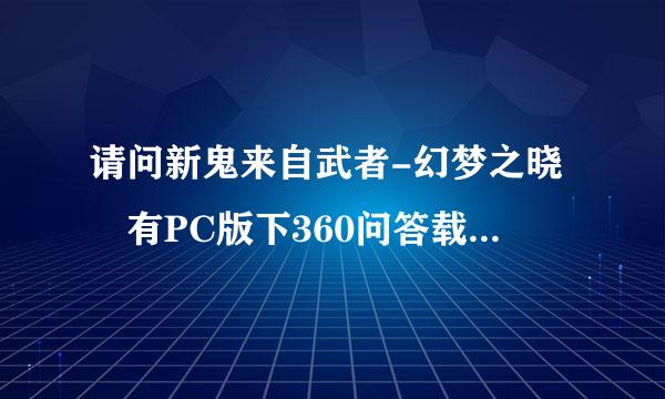 请问新鬼来自武者-幻梦之晓 有PC版下360问答载么？ 求地址？