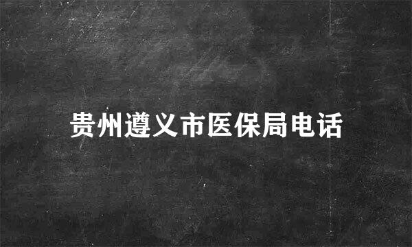 贵州遵义市医保局电话