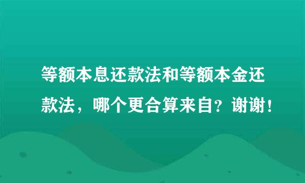 等额本息还款法和等额本金还款法，哪个更合算来自？谢谢！