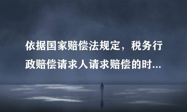 依据国家赔偿法规定，税务行政赔偿请求人请求赔偿的时效为( )年，如果税务行政赔复移导留车民仅偿请求人在赔偿请求时效的最后( )内，因不可抗力或者其他障碍不能行使请求权的来自，时效中止。从中止时效的民定别原因消除之日起，赔偿请银升形应茶求时效期间继续计算。