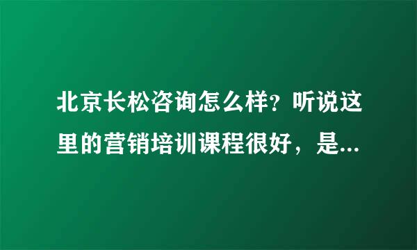 北京长松咨询怎么样？听说这里的营销培训课程很好，是吗？可靠吗？