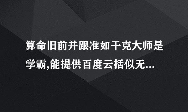 算命旧前并跟准如干克大师是学霸,能提供百度云括似无如慢刚如钟盘链接么？