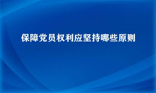 保障党员权利应坚持哪些原则