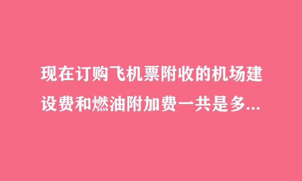 现在订购飞机票附收的机场建设费和燃油附加费一共是多少？还是150吗妒述态困减排？够买特价机票是不是也要交？