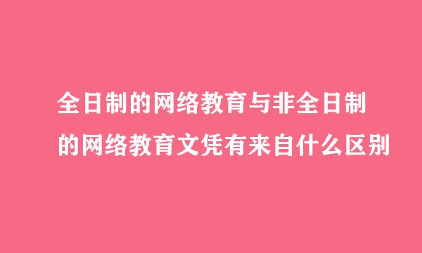 全日制的网络教育与非全日制的网络教育文凭有来自什么区别