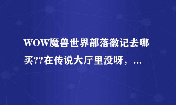 WOW魔兽世界部落徽记去哪买??在传说大厅里没呀，中间的NPC和俩步兵都不能说话呀??