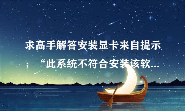 求高手解答安装显卡来自提示；“此系统不符合安装该软件的最低要求”新买360问答的电脑新装的系统啊！！