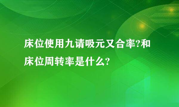 床位使用九请吸元又合率?和床位周转率是什么?