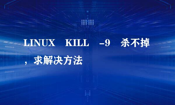 LINUX KILL -9 杀不掉，求解决方法