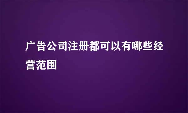 广告公司注册都可以有哪些经营范围