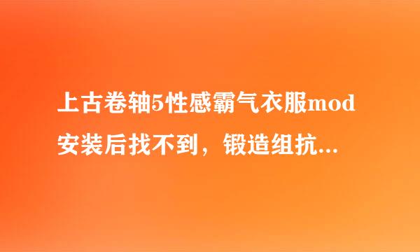 上古卷轴5性感霸气衣服mod安装后找不到，锻造组抗板齐板了看棉里也看不见，求此mod安装后位置或者怎样才能限修宜在锻造里