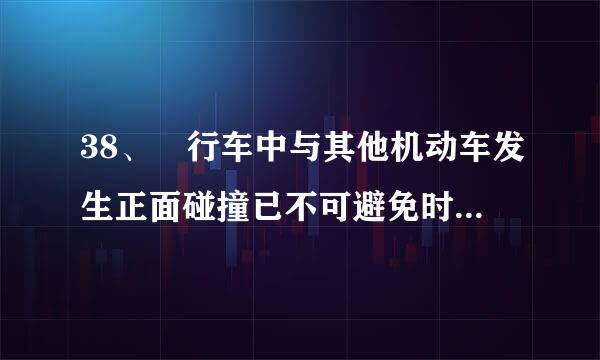 38、 行车中与其他机动车发生正面碰撞已不可避免时怎样处置？