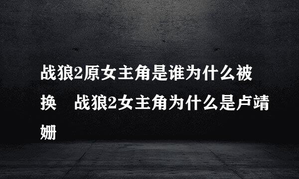 战狼2原女主角是谁为什么被换 战狼2女主角为什么是卢靖姗