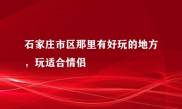 石家庄市区那里有好玩的地方，玩适合情侣