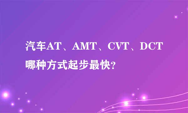 汽车AT、AMT、CVT、DCT哪种方式起步最快？