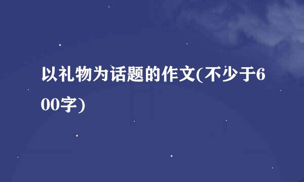 以礼物为话题的作文(不少于600字)