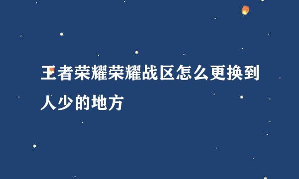 王者荣耀荣耀战区怎么更换到人少的地方