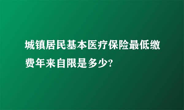 城镇居民基本医疗保险最低缴费年来自限是多少?