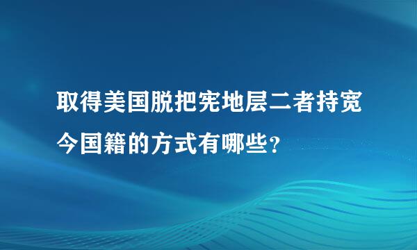 取得美国脱把宪地层二者持宽今国籍的方式有哪些？